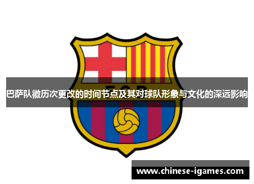 巴萨队徽历次更改的时间节点及其对球队形象与文化的深远影响 巴萨队徽历次更改的时间节点及其对球队形象与文化的深远影响