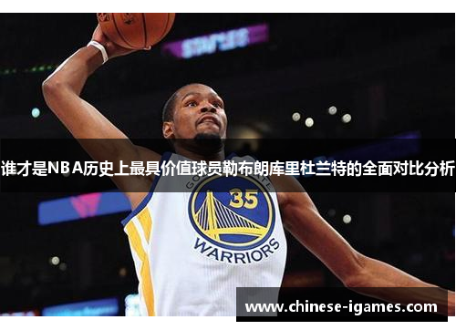 谁才是NBA历史上最具价值球员勒布朗库里杜兰特的全面对比分析 谁才是NBA历史上最具价值球员勒布朗库里杜兰特的全面对比分析