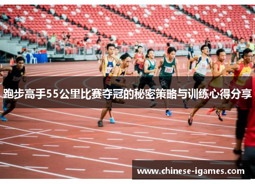 跑步高手55公里比赛夺冠的秘密策略与训练心得分享 跑步高手55公里比赛夺冠的秘密策略与训练心得分享
