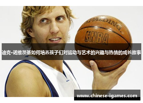 迪克·诺维茨基如何培养孩子们对运动与艺术的兴趣与热情的成长故事 迪克·诺维茨基如何培养孩子们对运动与艺术的兴趣与热情的成长故事
