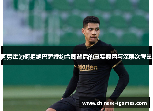 阿劳霍为何拒绝巴萨续约合同背后的真实原因与深层次考量 阿劳霍为何拒绝巴萨续约合同背后的真实原因与深层次考量