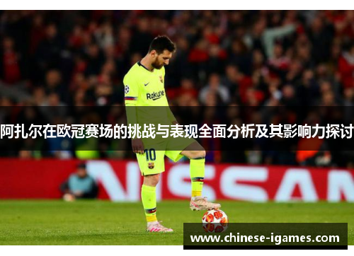 阿扎尔在欧冠赛场的挑战与表现全面分析及其影响力探讨 阿扎尔在欧冠赛场的挑战与表现全面分析及其影响力探讨