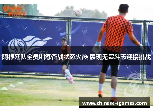 阿根廷队全员训练备战状态火热 展现无畏斗志迎接挑战 阿根廷队全员训练备战状态火热 展现无畏斗志迎接挑战