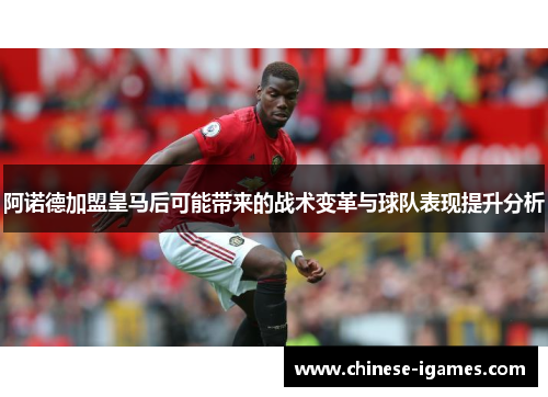 阿诺德加盟皇马后可能带来的战术变革与球队表现提升分析 阿诺德加盟皇马后可能带来的战术变革与球队表现提升分析