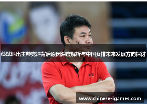 蔡斌退出主帅竞选背后原因深度解析与中国女排未来发展方向探讨 蔡斌退出主帅竞选背后原因深度解析与中国女排未来发展方向探讨