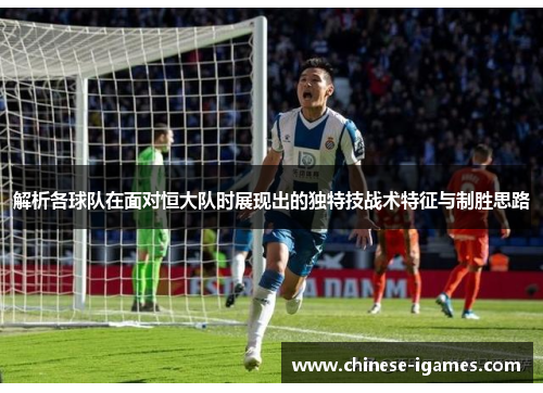 解析各球队在面对恒大队时展现出的独特技战术特征与制胜思路 解析各球队在面对恒大队时展现出的独特技战术特征与制胜思路