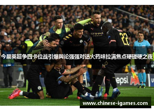 今晨英超争四卡位战引爆舆论强强对话火药味拉满焦点硬碰硬之夜