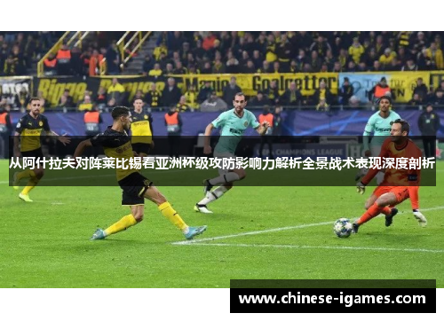 从阿什拉夫对阵莱比锡看亚洲杯级攻防影响力解析全景战术表现深度剖析