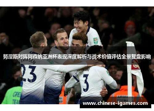 努涅斯对阵阿森纳亚洲杯表现深度解析与战术价值评估全景复盘影响 努涅斯对阵阿森纳亚洲杯表现深度解析与战术价值评估全景复盘影响