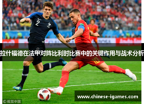 拉什福德在法甲对阵比利时比赛中的关键作用与战术分析 拉什福德在法甲对阵比利时比赛中的关键作用与战术分析