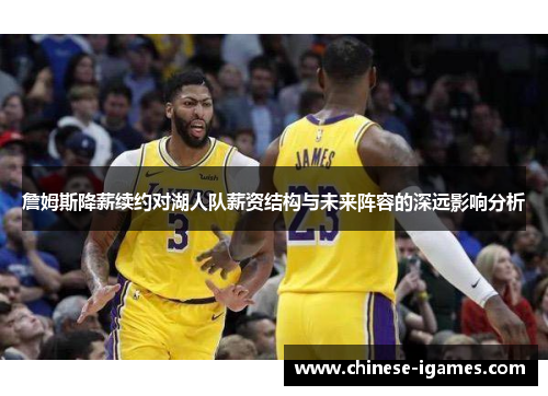 詹姆斯降薪续约对湖人队薪资结构与未来阵容的深远影响分析 詹姆斯降薪续约对湖人队薪资结构与未来阵容的深远影响分析