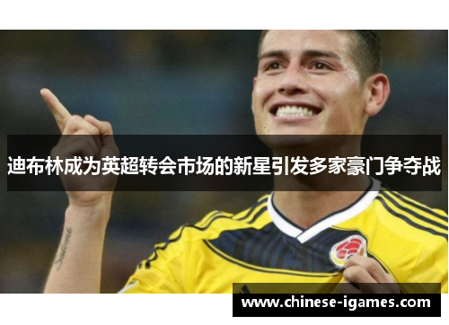 迪布林成为英超转会市场的新星引发多家豪门争夺战 迪布林成为英超转会市场的新星引发多家豪门争夺战