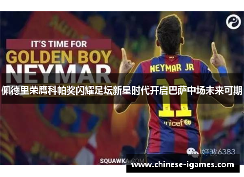 佩德里荣膺科帕奖闪耀足坛新星时代开启巴萨中场未来可期