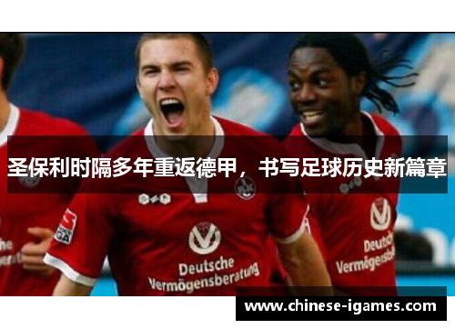 圣保利时隔多年重返德甲,书写足球历史新篇章 圣保利时隔多年重返德甲,书写足球历史新篇章