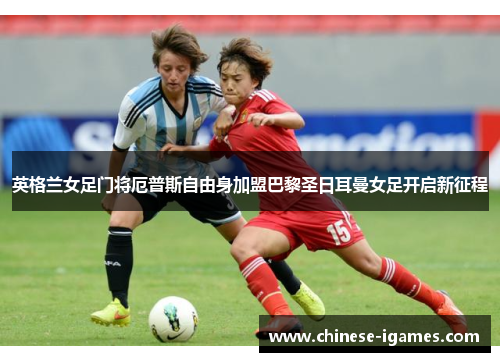 英格兰女足门将厄普斯自由身加盟巴黎圣日耳曼女足开启新征程